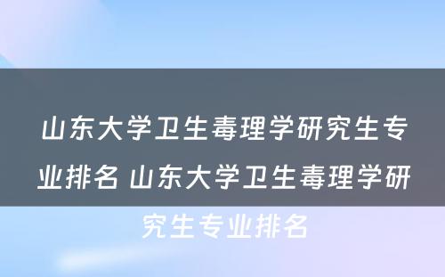 山东大学卫生毒理学研究生专业排名 山东大学卫生毒理学研究生专业排名
