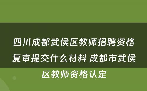 四川成都武侯区教师招聘资格复审提交什么材料 成都市武侯区教师资格认定