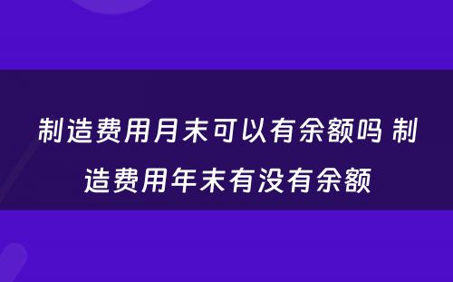 制造费用月末可以有余额吗 制造费用年末有没有余额