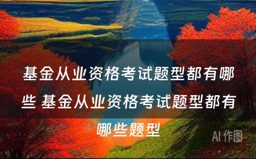 基金从业资格考试题型都有哪些 基金从业资格考试题型都有哪些题型