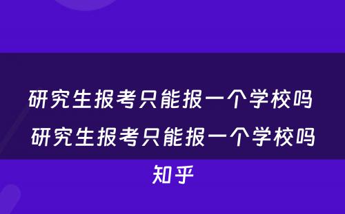研究生报考只能报一个学校吗 研究生报考只能报一个学校吗知乎