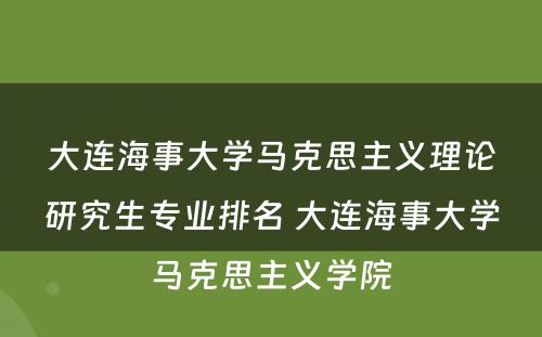 大连海事大学马克思主义理论研究生专业排名 大连海事大学马克思主义学院