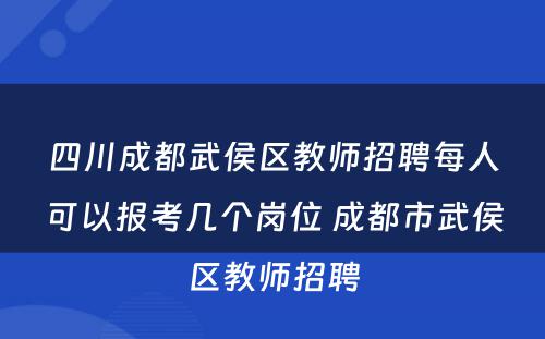 四川成都武侯区教师招聘每人可以报考几个岗位 成都市武侯区教师招聘