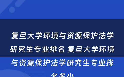 复旦大学环境与资源保护法学研究生专业排名 复旦大学环境与资源保护法学研究生专业排名多少