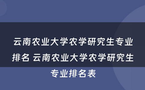 云南农业大学农学研究生专业排名 云南农业大学农学研究生专业排名表