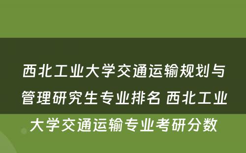 西北工业大学交通运输规划与管理研究生专业排名 西北工业大学交通运输专业考研分数