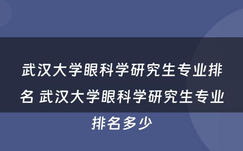 武汉大学眼科学研究生专业排名 武汉大学眼科学研究生专业排名多少