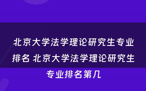 北京大学法学理论研究生专业排名 北京大学法学理论研究生专业排名第几