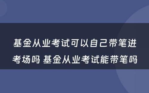 基金从业考试可以自己带笔进考场吗 基金从业考试能带笔吗