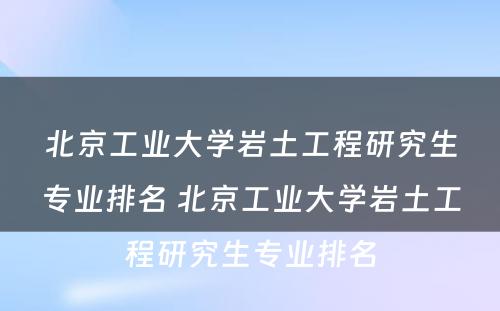 北京工业大学岩土工程研究生专业排名 北京工业大学岩土工程研究生专业排名