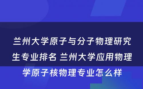 兰州大学原子与分子物理研究生专业排名 兰州大学应用物理学原子核物理专业怎么样