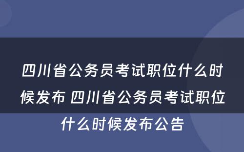 四川省公务员考试职位什么时候发布 四川省公务员考试职位什么时候发布公告