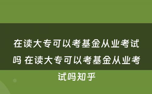 在读大专可以考基金从业考试吗 在读大专可以考基金从业考试吗知乎