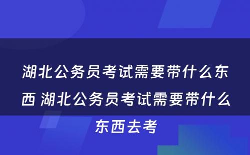 湖北公务员考试需要带什么东西 湖北公务员考试需要带什么东西去考