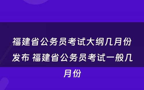 福建省公务员考试大纲几月份发布 福建省公务员考试一般几月份