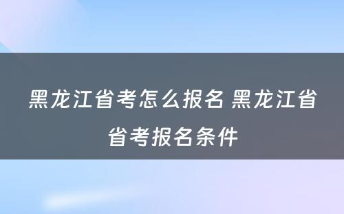 黑龙江省考怎么报名 黑龙江省省考报名条件