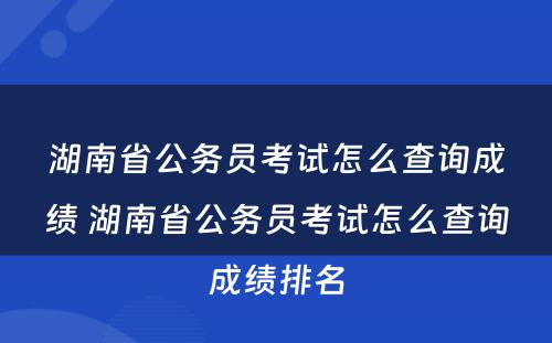 湖南省公务员考试怎么查询成绩 湖南省公务员考试怎么查询成绩排名