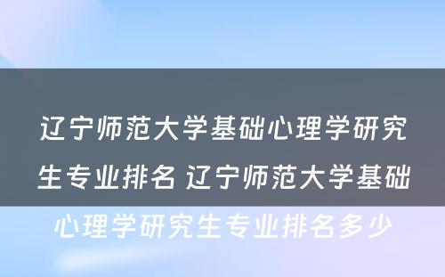 辽宁师范大学基础心理学研究生专业排名 辽宁师范大学基础心理学研究生专业排名多少
