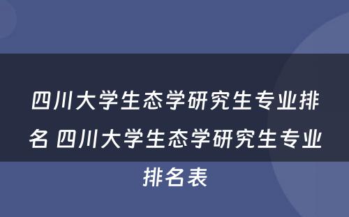 四川大学生态学研究生专业排名 四川大学生态学研究生专业排名表