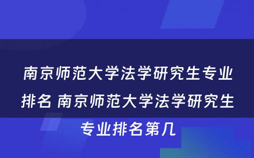 南京师范大学法学研究生专业排名 南京师范大学法学研究生专业排名第几