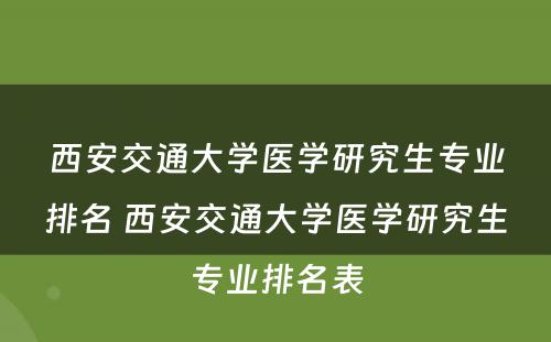 西安交通大学医学研究生专业排名 西安交通大学医学研究生专业排名表