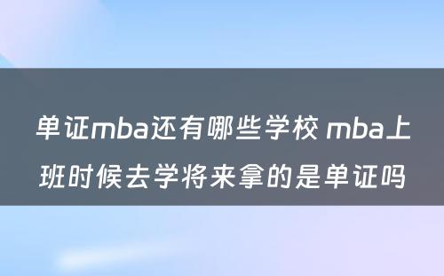 单证mba还有哪些学校 mba上班时候去学将来拿的是单证吗