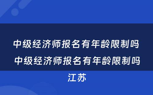 中级经济师报名有年龄限制吗 中级经济师报名有年龄限制吗江苏