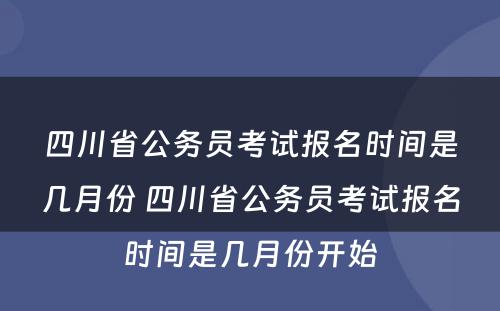 四川省公务员考试报名时间是几月份 四川省公务员考试报名时间是几月份开始