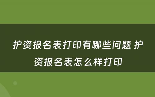 护资报名表打印有哪些问题 护资报名表怎么样打印