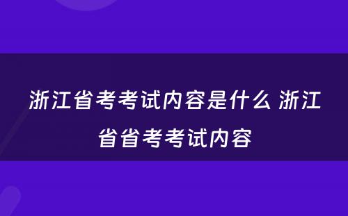 浙江省考考试内容是什么 浙江省省考考试内容