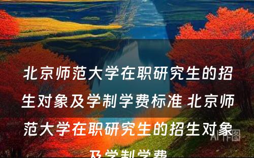 北京师范大学在职研究生的招生对象及学制学费标准 北京师范大学在职研究生的招生对象及学制学费