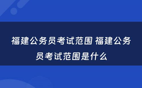 福建公务员考试范围 福建公务员考试范围是什么