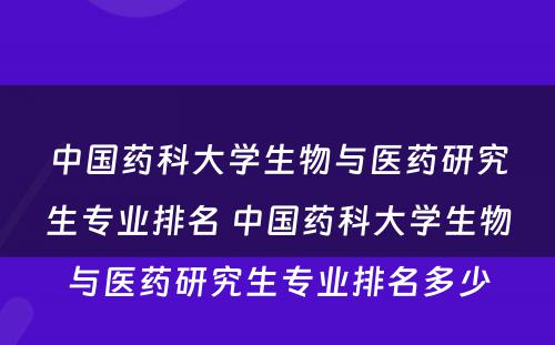 中国药科大学生物与医药研究生专业排名 中国药科大学生物与医药研究生专业排名多少