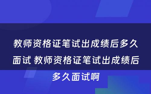 教师资格证笔试出成绩后多久面试 教师资格证笔试出成绩后多久面试啊