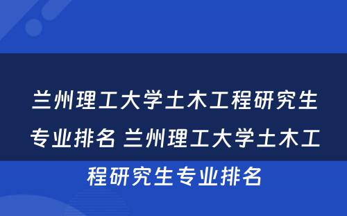 兰州理工大学土木工程研究生专业排名 兰州理工大学土木工程研究生专业排名