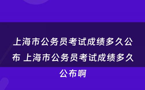 上海市公务员考试成绩多久公布 上海市公务员考试成绩多久公布啊