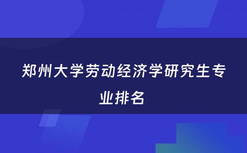郑州大学劳动经济学研究生专业排名 