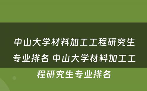 中山大学材料加工工程研究生专业排名 中山大学材料加工工程研究生专业排名