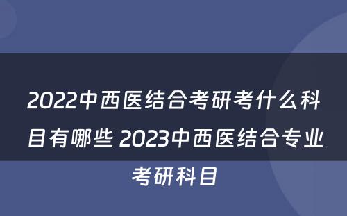 2022中西医结合考研考什么科目有哪些 2023中西医结合专业考研科目