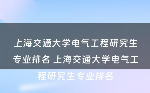 上海交通大学电气工程研究生专业排名 上海交通大学电气工程研究生专业排名