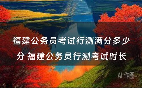 福建公务员考试行测满分多少分 福建公务员行测考试时长