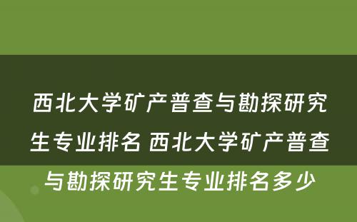 西北大学矿产普查与勘探研究生专业排名 西北大学矿产普查与勘探研究生专业排名多少