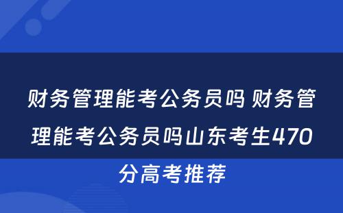财务管理能考公务员吗 财务管理能考公务员吗山东考生470分高考推荐