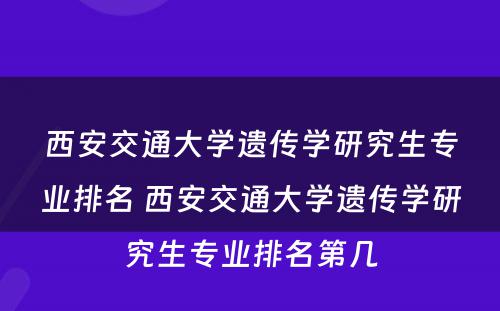 西安交通大学遗传学研究生专业排名 西安交通大学遗传学研究生专业排名第几