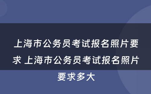 上海市公务员考试报名照片要求 上海市公务员考试报名照片要求多大