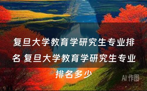 复旦大学教育学研究生专业排名 复旦大学教育学研究生专业排名多少