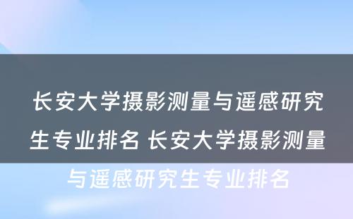 长安大学摄影测量与遥感研究生专业排名 长安大学摄影测量与遥感研究生专业排名