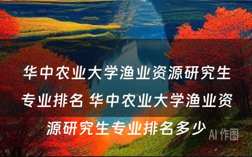 华中农业大学渔业资源研究生专业排名 华中农业大学渔业资源研究生专业排名多少