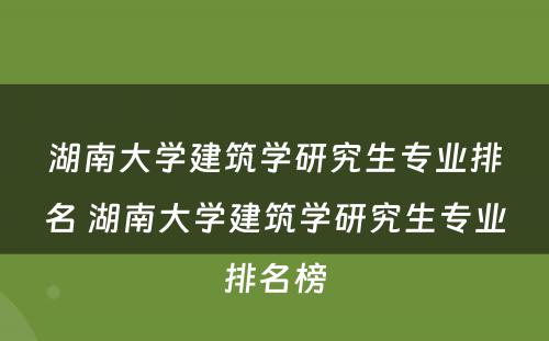湖南大学建筑学研究生专业排名 湖南大学建筑学研究生专业排名榜