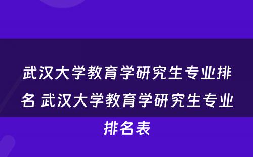 武汉大学教育学研究生专业排名 武汉大学教育学研究生专业排名表